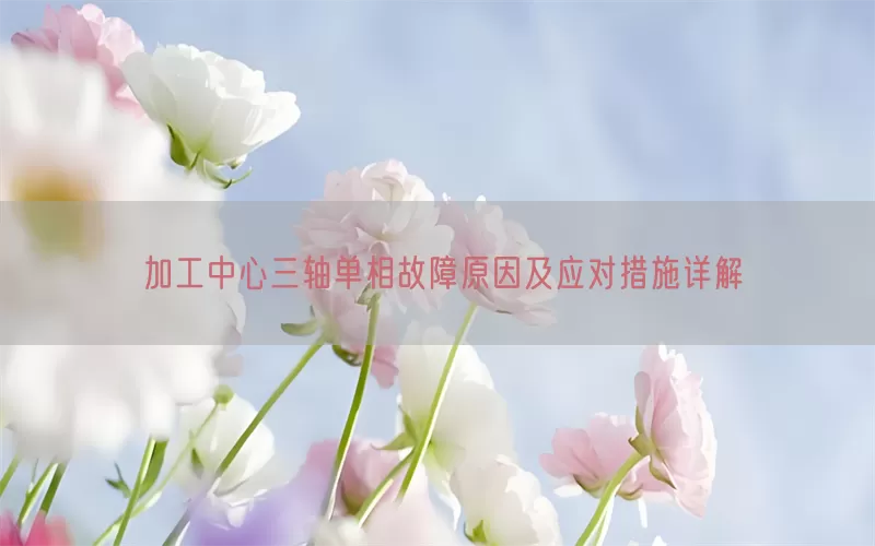加工中心三轴单相故障原因及应对措施详解