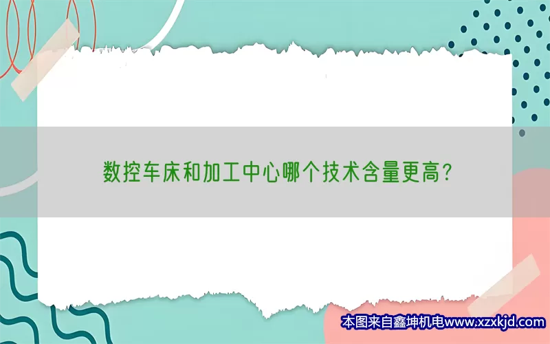 数控车床和加工中心哪个技术含量更高？(pic1)
