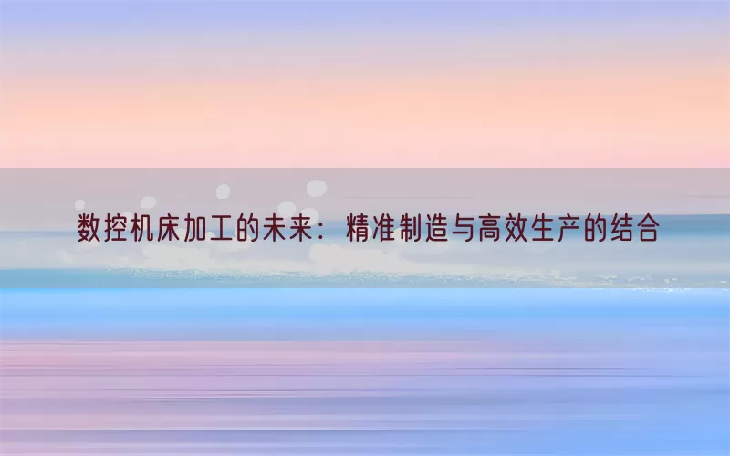 数控机床加工的未来：精准制造与高效生产的结合