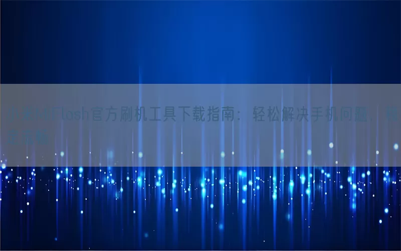 小米MiFlash官方刷机工具下载指南：轻松解决手机问题，稳定流畅