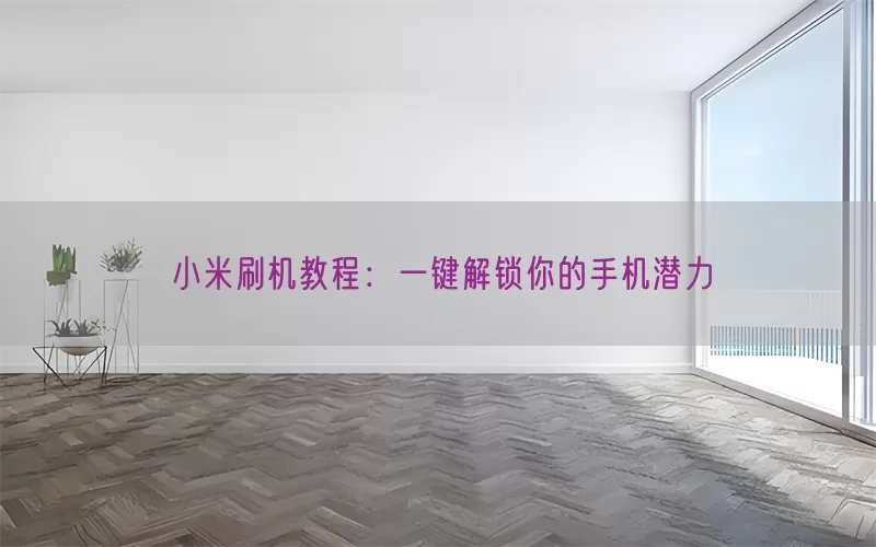 小米刷机教程：一键解锁你的手机潜力