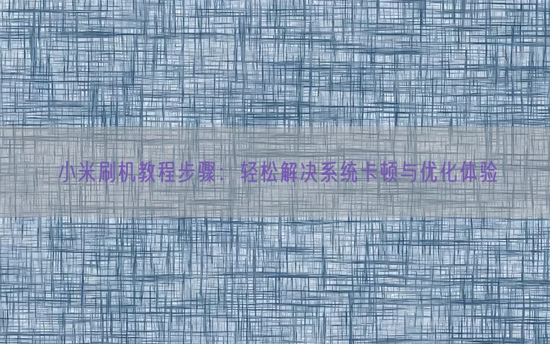 小米刷机教程步骤：轻松解决系统卡顿与优化体验