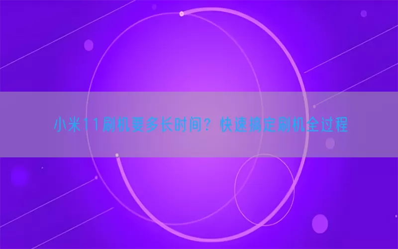 小米11刷机要多长时间？快速搞定刷机全过程