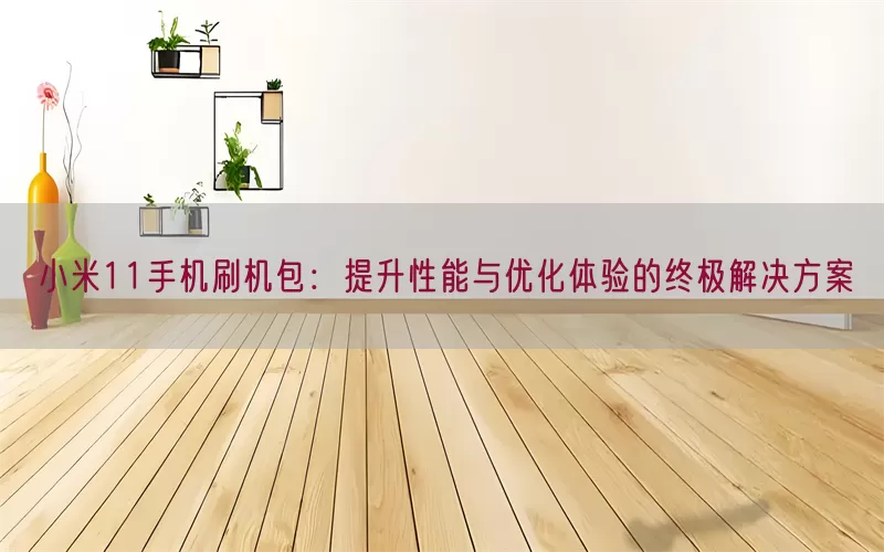 小米11手机刷机包：提升性能与优化体验的终极解决方案