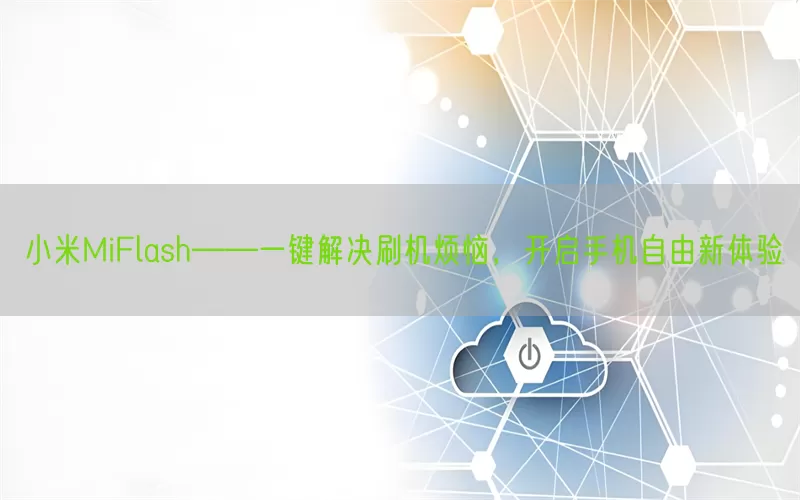 小米MiFlash——一键解决刷机烦恼，开启手机自由新体验