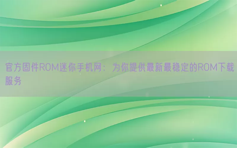 官方固件ROM迷你手机网：为你提供最新最稳定的ROM下载服务