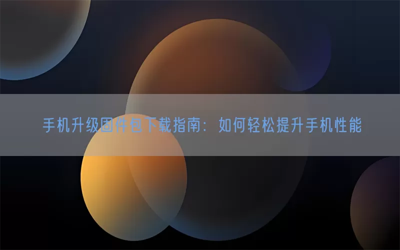 手机升级固件包下载指南:如何轻松提升手机性能