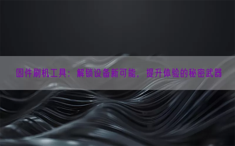 固件刷机工具：解锁设备新可能，提升体验的秘密武器