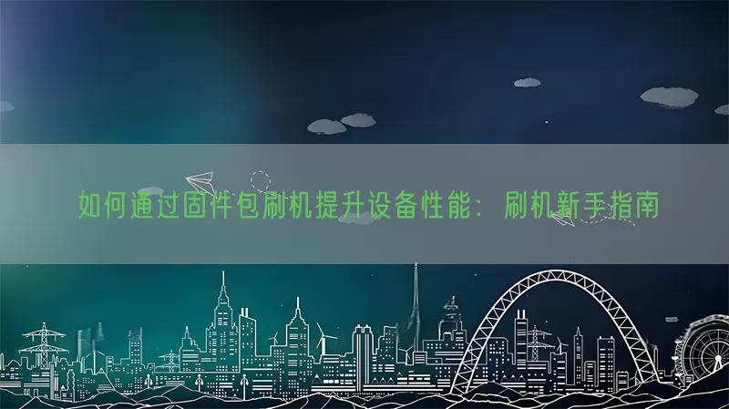 如何通过固件包刷机提升设备性能：刷机新手指南