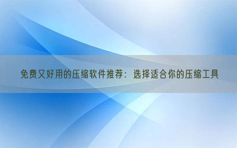 免费又好用的压缩软件推荐：选择适合你的压缩工具