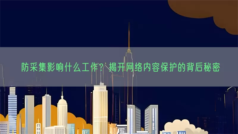 防采集影响什么工作？揭开网络内容保护的背后秘密