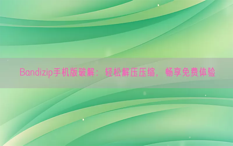 Bandizip手机版破解：轻松解压压缩，畅享免费体验