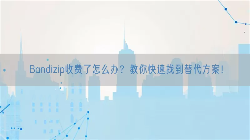 Bandizip收费了怎么办？教你快速找到替代方案！