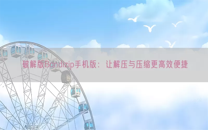 破解版Bandizip手机版：让解压与压缩更高效便捷