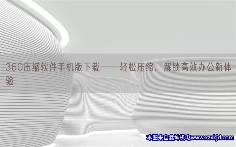 360压缩软件手机版下载——轻松压缩，解锁高效办公新体验(pic1)
