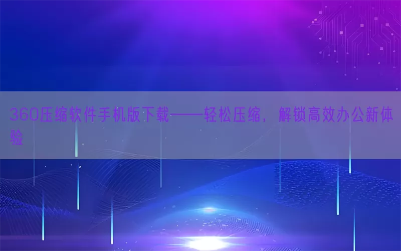 360压缩软件手机版下载——轻松压缩，解锁高效办公新体验