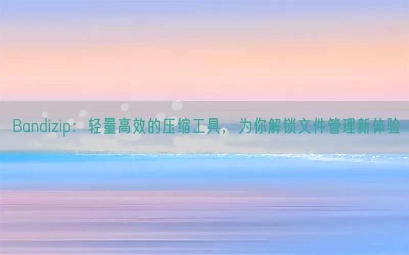 Bandizip：轻量高效的压缩工具，为你解锁文件管理新体验