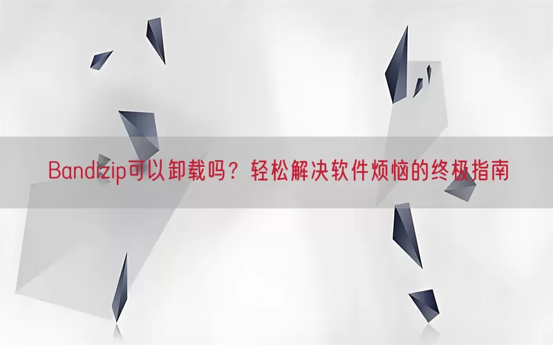 Bandizip可以卸载吗？轻松解决软件烦恼的终极指南