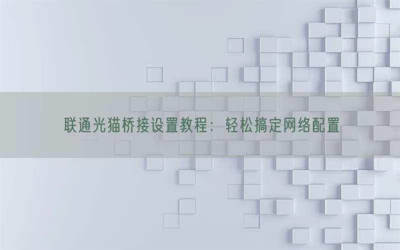 联通光猫桥接设置教程：轻松搞定网络配置