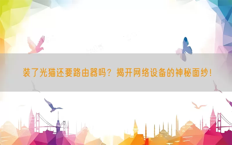 装了光猫还要路由器吗？揭开网络设备的神秘面纱！