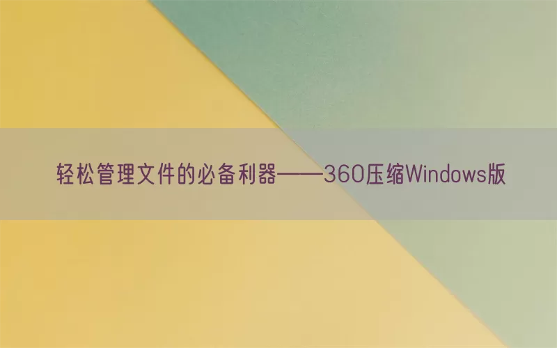 轻松管理文件的必备利器——360压缩Windows版