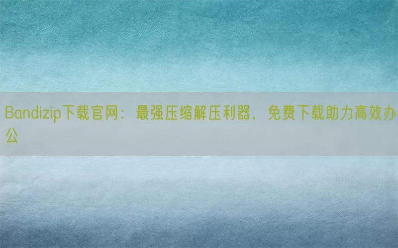 Bandizip下载官网：最强压缩解压利器，免费下载助力高效办公