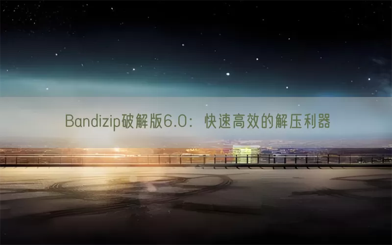 Bandizip破解版6.0：快速高效的解压利器