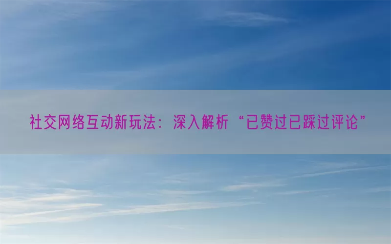 社交网络互动新玩法：深入解析“已赞过已踩过评论”