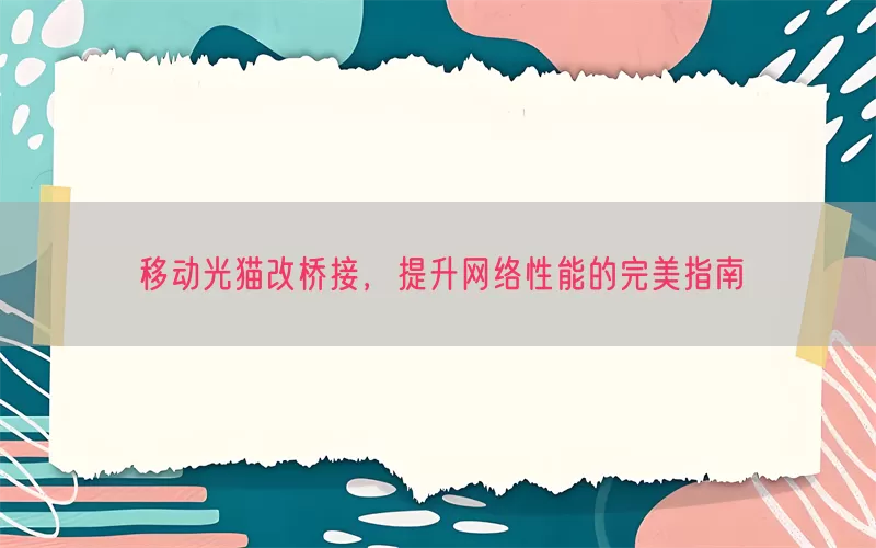 移动光猫改桥接，提升网络性能的完美指南