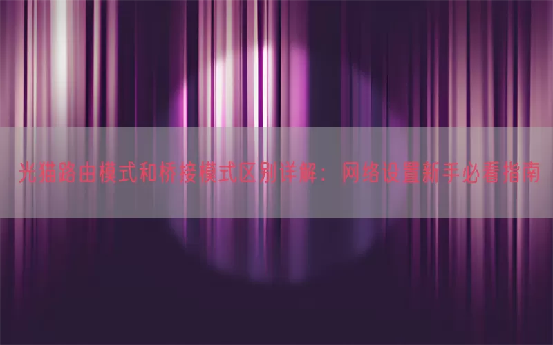 光猫路由模式和桥接模式区别详解：网络设置新手必看指南