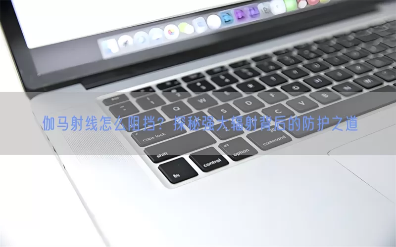 伽马射线怎么阻挡?探秘强大辐射背后的防护之道