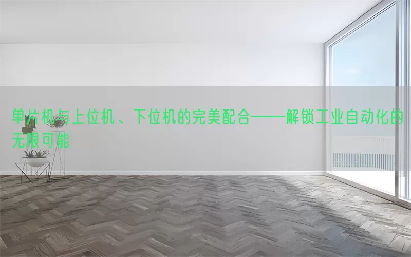 单片机与上位机、下位机的完美配合——解锁工业自动化的无限可能