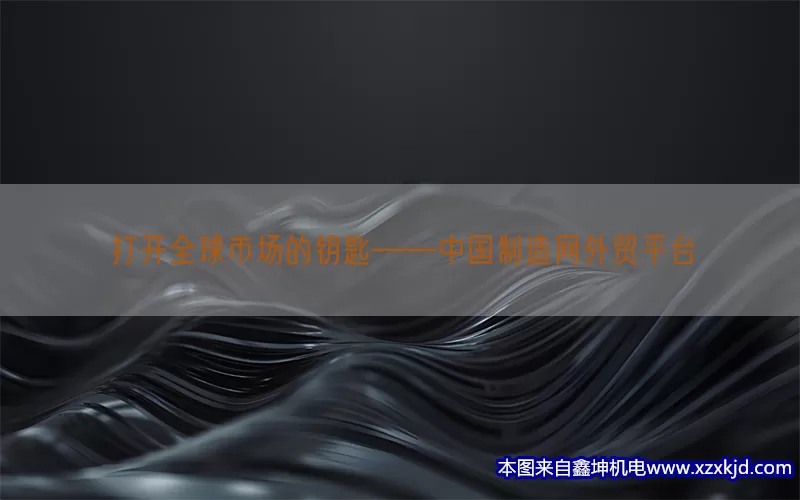打开全球市场的钥匙——中国制造网外贸平台(pic1)
