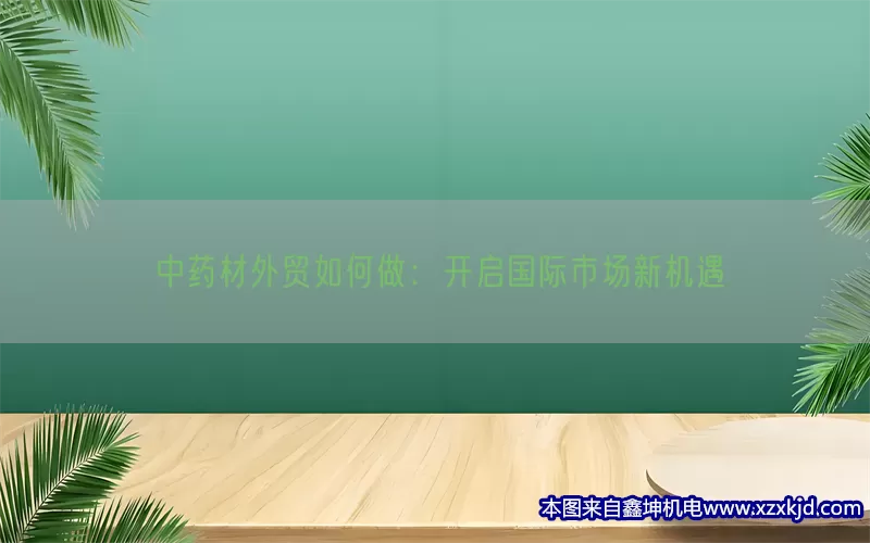 中药材外贸如何做：开启国际市场新机遇(pic1)