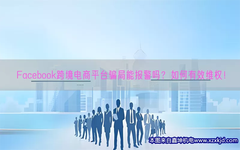 Facebook跨境电商平台骗局能报警吗？如何有效维权！(pic1)