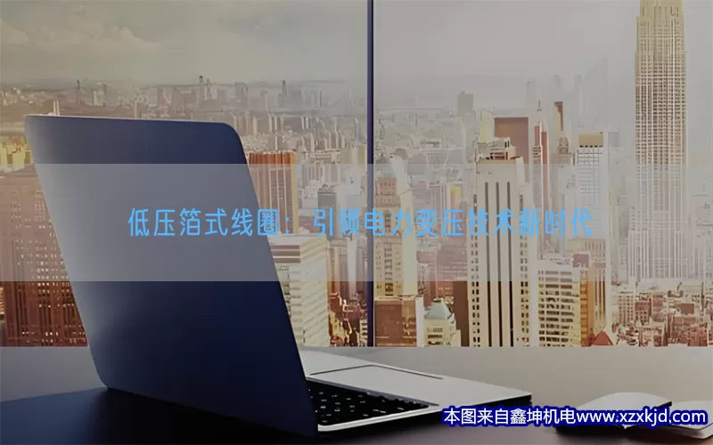 低压箔式线圈：引领电力变压技术新时代(pic1)