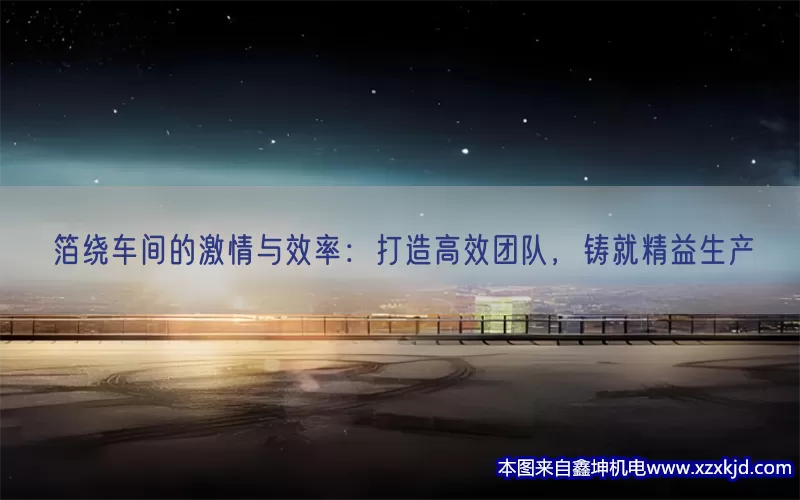 箔绕车间的激情与效率：打造高效团队，铸就精益生产(pic1)