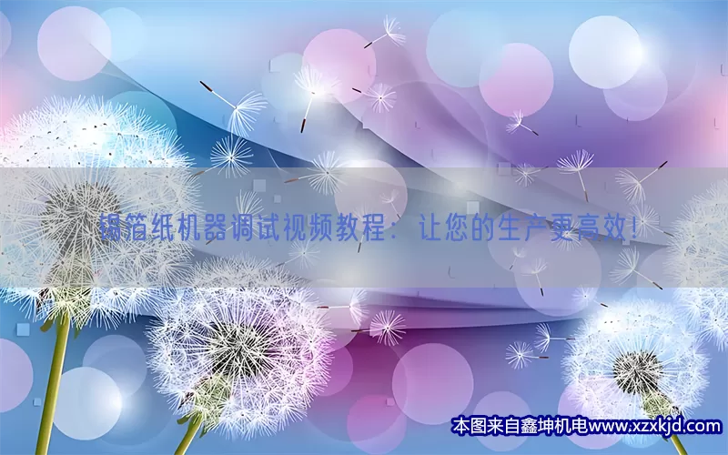 锡箔纸机器调试视频教程：让您的生产更高效！(pic1)