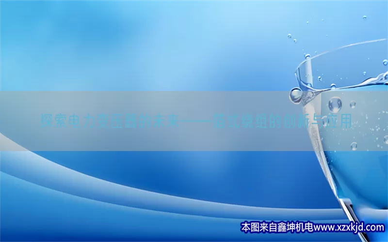 探索电力变压器的未来——箔式绕组的创新与应用(pic1)