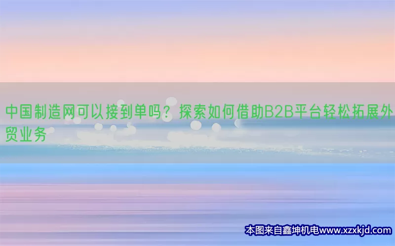 中国制造网可以接到单吗？探索如何借助B2B平台轻松拓展外贸业务(pic1)