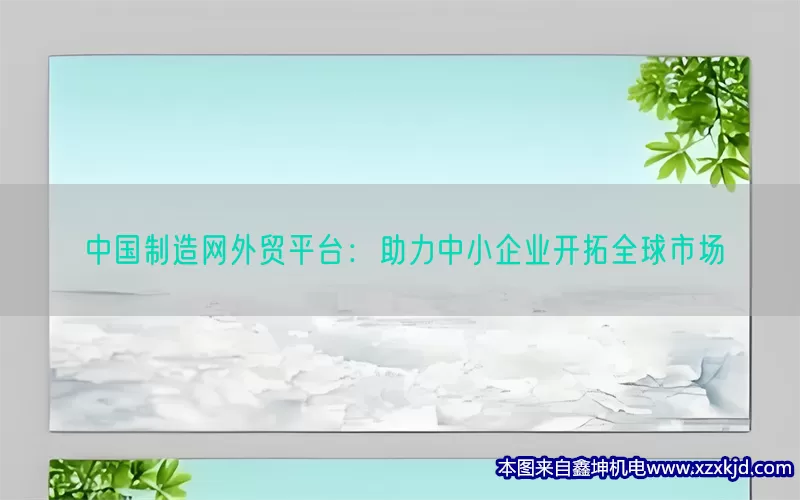 中国制造网外贸平台：助力中小企业开拓全球市场(pic1)