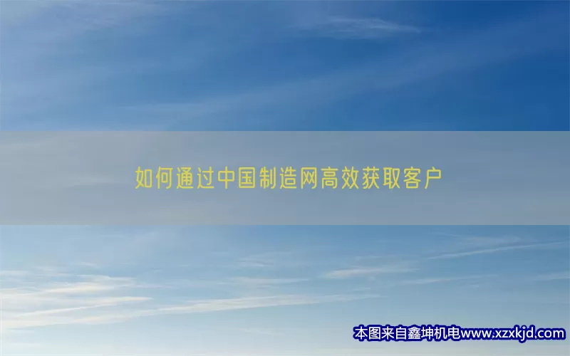 如何通过中国制造网高效获取客户(pic1)