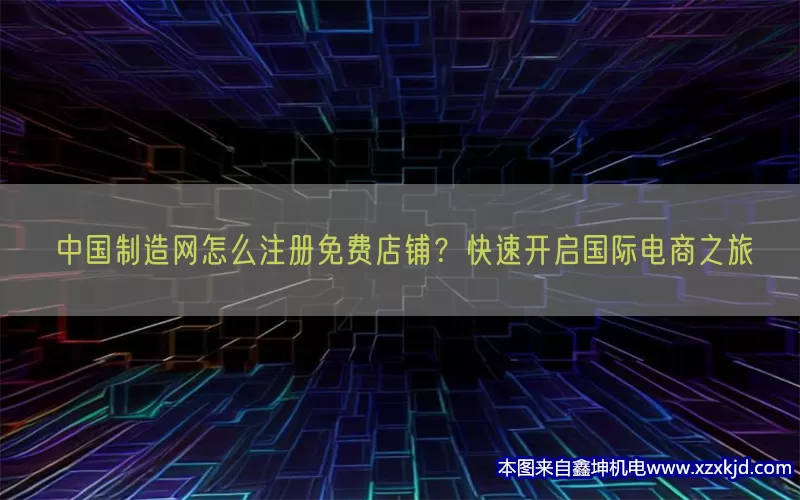 中国制造网怎么注册免费店铺？快速开启国际电商之旅(pic1)