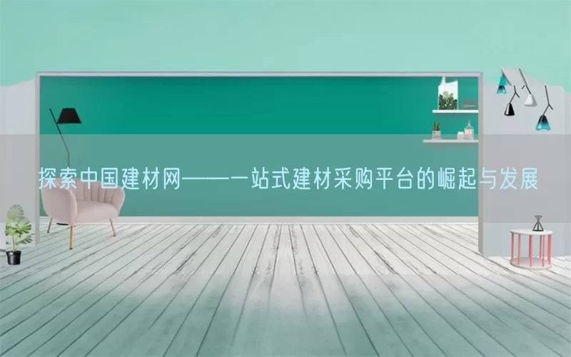 探索中国建材网——一站式建材采购平台的崛起与发展