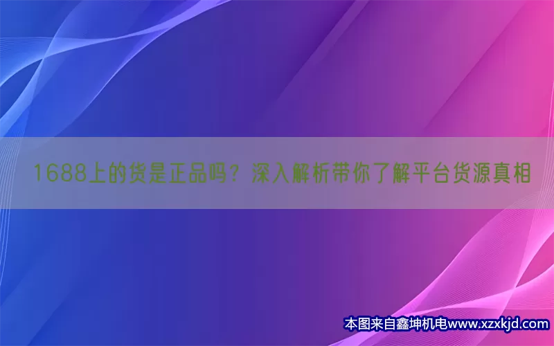 1688上的货是正品吗？深入解析带你了解平台货源真相(pic1)