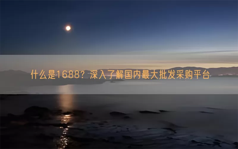 什么是1688？深入了解国内最大批发采购平台