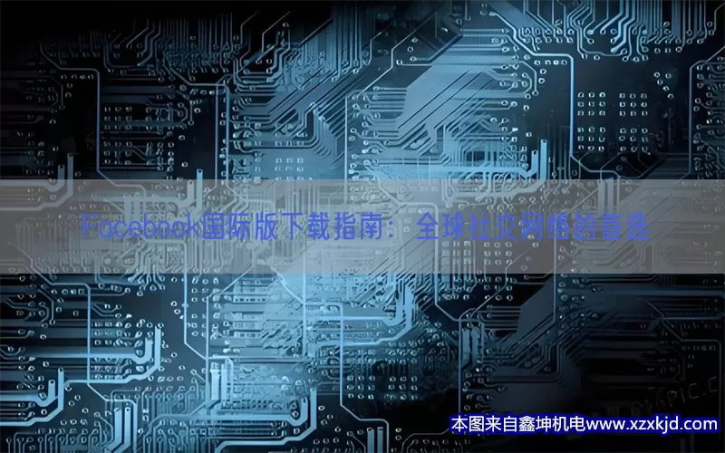 Facebook国际版下载指南：全球社交网络的首选(pic1)