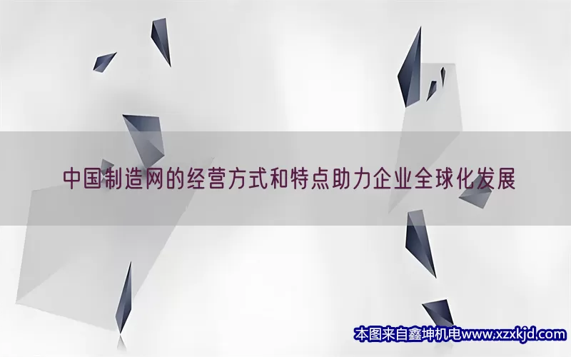 中国制造网的经营方式和特点助力企业全球化发展(pic1)