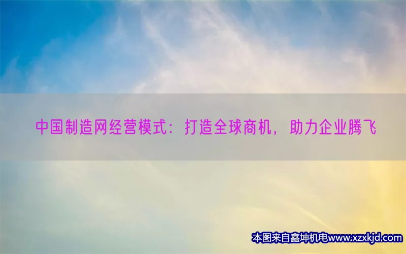 中国制造网经营模式：打造全球商机，助力企业腾飞(pic1)