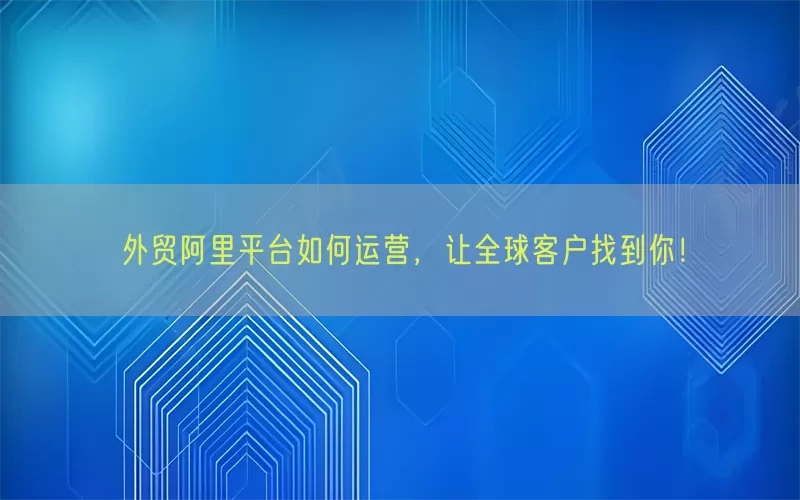 外贸阿里平台如何运营,让全球客户找到你!